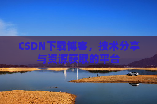 CSDN下载博客，技术分享与资源获取的平台